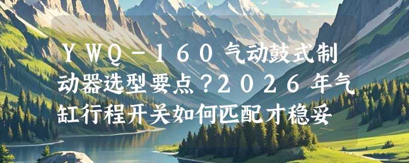YWQ-160气动鼓式制动器选型要点？2026年气缸行程开关如何匹配才稳妥