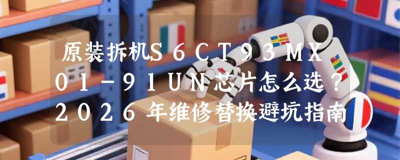 原装拆机S6CT93MX01-91UN芯片怎么选？2026年维修替换避坑指南
