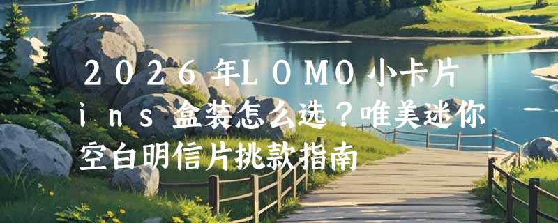 2026年LOMO小卡片ins盒装怎么选？唯美迷你空白明信片挑款指南
