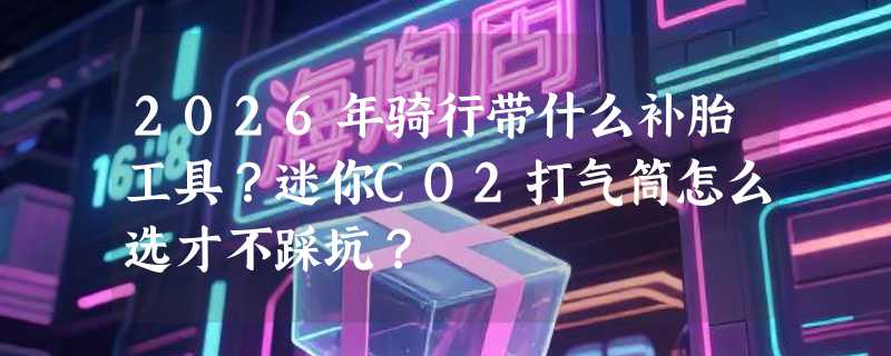 2026年骑行带什么补胎工具？迷你CO2打气筒怎么选才不踩坑？