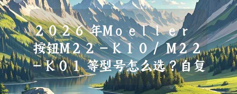 2026年Moeller按钮M22-K10/M22-K01等型号怎么选？自复位与自锁触点如何匹配？
