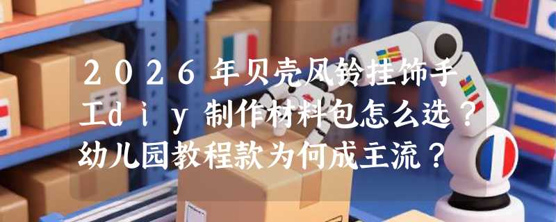 2026年贝壳风铃挂饰手工diy制作材料包怎么选？幼儿园教程款为何成主流？