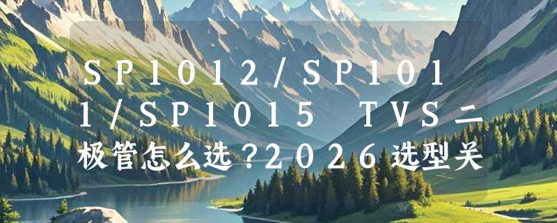 SP1012/SP1011/SP1015 TVS二极管怎么选？2026选型关键看什么