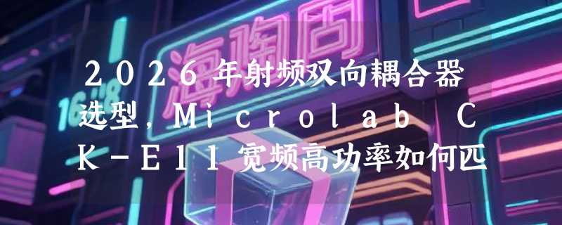 2026年射频双向耦合器选型，Microlab CK-E11宽频高功率如何匹配系统需求？