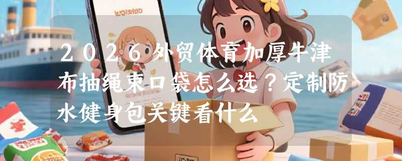 2026外贸体育加厚牛津布抽绳束口袋怎么选？定制防水健身包关键看什么