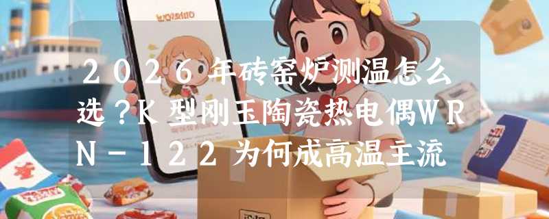 2026年砖窑炉测温怎么选？K型刚玉陶瓷热电偶WRN-122为何成高温主流