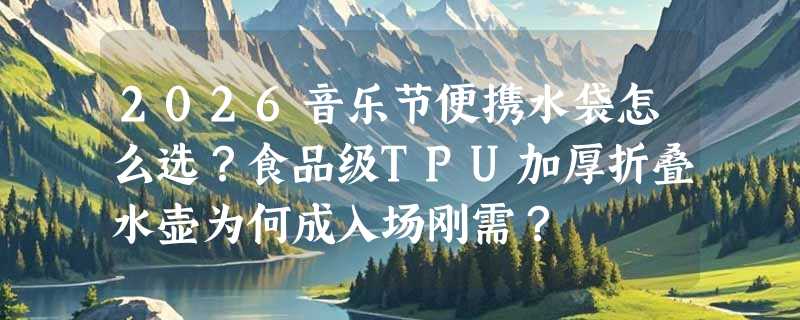 2026音乐节便携水袋怎么选？食品级TPU加厚折叠水壶为何成入场刚需？