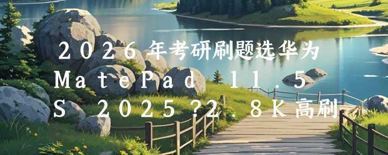 2026年考研刷题选华为MatePad 11.5 S 2025？2.8K高刷屏真的护眼吗