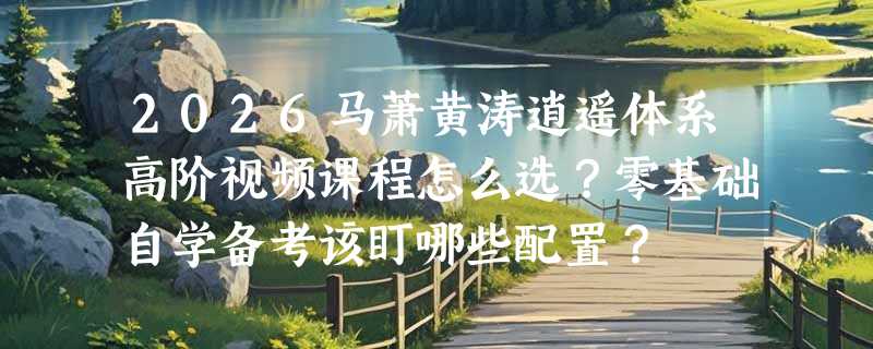 2026马萧黄涛逍遥体系高阶视频课程怎么选？零基础自学备考该盯哪些配置？