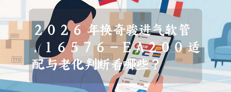 2026年换奇骏进气软管，16576-EA200适配与老化判断看哪些？