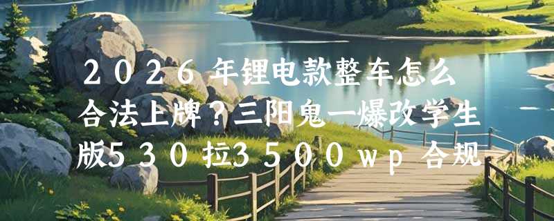 2026年锂电款整车怎么合法上牌？三阳鬼一爆改学生版530拉3500wp合规要点