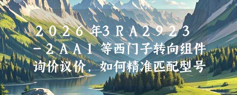 2026年3RA2923-2AA1等西门子转向组件询价议价，如何精准匹配型号避免买错？