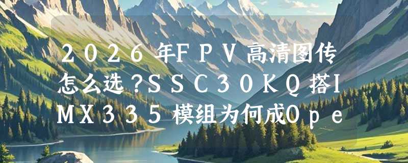 2026年FPV高清图传怎么选？SSC30KQ搭IMX335模组为何成OpenIPC主流？