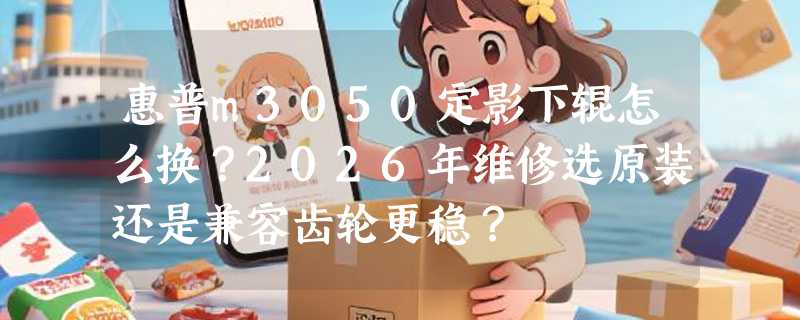 惠普m3050定影下辊怎么换？2026年维修选原装还是兼容齿轮更稳？