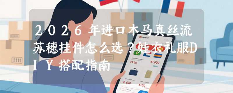 2026年进口木马真丝流苏穗挂件怎么选？娃衣礼服DIY搭配指南