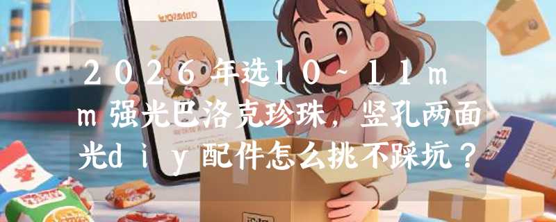 2026年选10~11mm强光巴洛克珍珠，竖孔两面光diy配件怎么挑不踩坑？