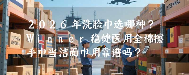 2026年洗脸巾选哪种？Winner稳健医用全棉擦手巾当洁面巾用靠谱吗？