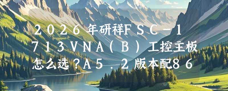 2026年研祥FSC-1713VNA(B)工控主板怎么选？A5.2版本配865G芯片还值得入手吗