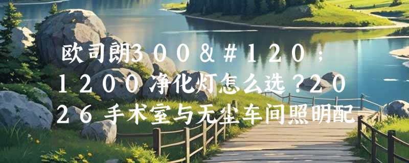 欧司朗300x1200净化灯怎么选？2026手术室与无尘车间照明配置新标准