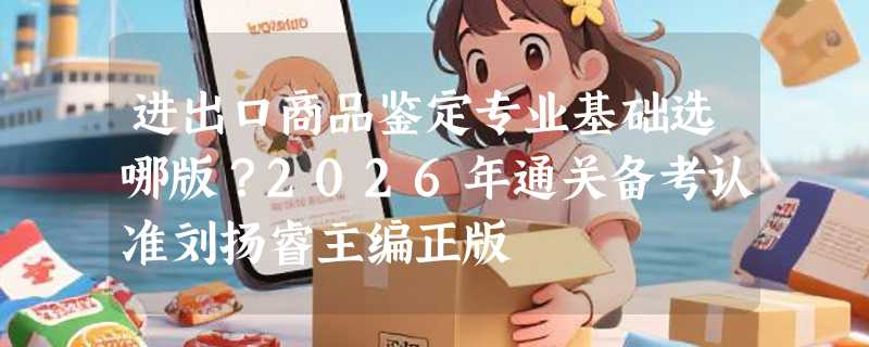 进出口商品鉴定专业基础选哪版？2026年通关备考认准刘扬睿主编正版