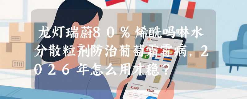 龙灯瑞蔚80%烯酰吗啉水分散粒剂防治葡萄霜霉病，2026年怎么用才稳？