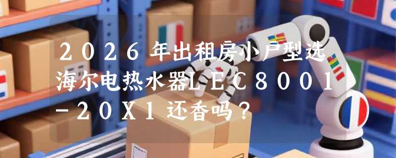 2026年出租房小户型选海尔电热水器LEC8001-20X1还香吗？