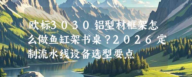 欧标3030铝型材框架怎么做鱼缸架书桌？2026定制流水线设备选型要点
