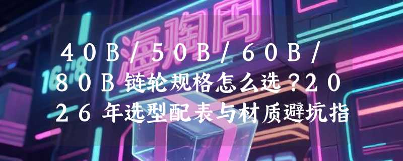 40B/50B/60B/80B链轮规格怎么选？2026年选型配表与材质避坑指南