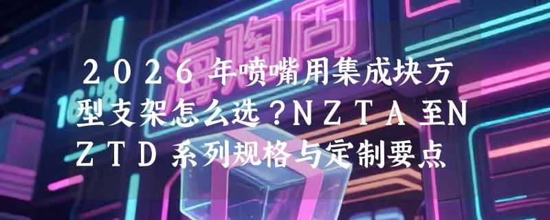 2026年喷嘴用集成块方型支架怎么选？NZTA至NZTD系列规格与定制要点