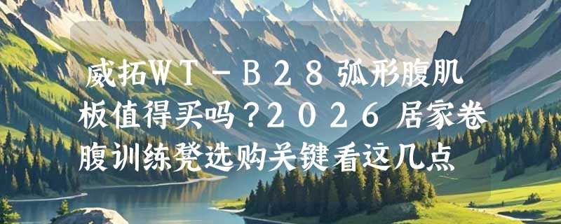 威拓WT-B28弧形腹肌板值得买吗？2026居家卷腹训练凳选购关键看这几点