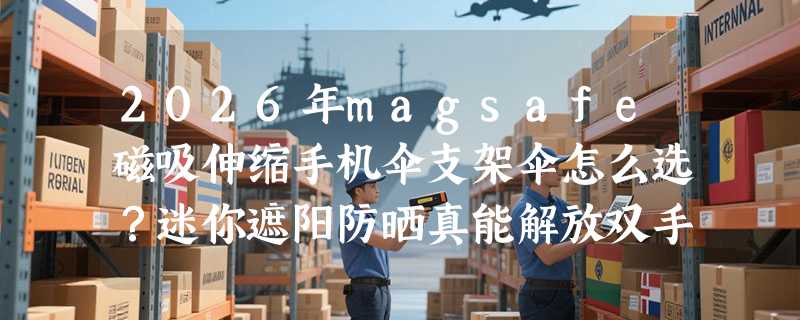 2026年magsafe磁吸伸缩手机伞支架伞怎么选？迷你遮阳防晒真能解放双手吗？