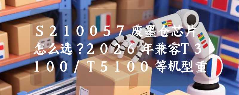 S210057废墨仓芯片怎么选？2026年兼容T3100/T5100等机型重置要点
