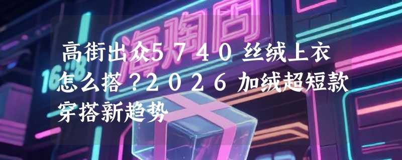 高街出众5740丝绒上衣怎么搭？2026加绒超短款穿搭新趋势