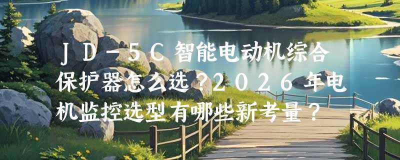 JD-5C智能电动机综合保护器怎么选？2026年电机监控选型有哪些新考量？