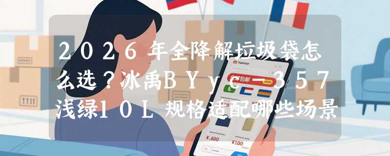 2026年全降解垃圾袋怎么选？冰禹BYyc-357浅绿10L规格适配哪些场景？