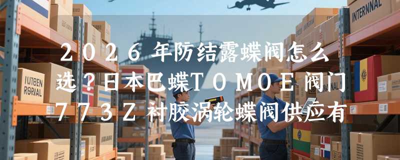 2026年防结露蝶阀怎么选？日本巴蝶TOMOE阀门773Z衬胶涡轮蝶阀供应有哪些要点？