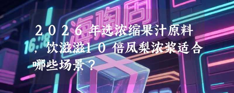 2026年选浓缩果汁原料，饮滋滋10倍凤梨浓浆适合哪些场景？