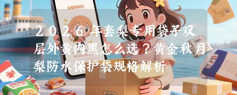2026年套梨专用袋子双层外黄内黑怎么选？黄金秋月梨防水保护袋规格解析
