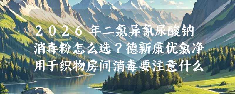 2026年二氯异氰尿酸钠消毒粉怎么选？德新康优氯净用于织物房间消毒要注意什么？
