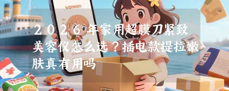 2026年家用超膜刀紧致美容仪怎么选？插电款提拉嫩肤真有用吗