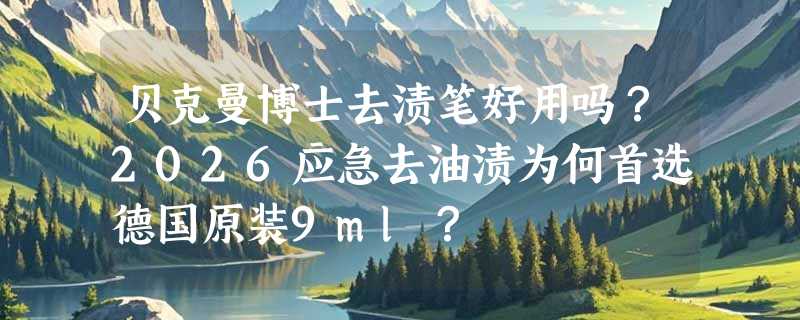 贝克曼博士去渍笔好用吗？2026应急去油渍为何首选德国原装9ml？