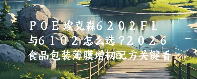 POE埃克森6202FL与6102怎么选？2026食品包装薄膜增韧配方关键看什么