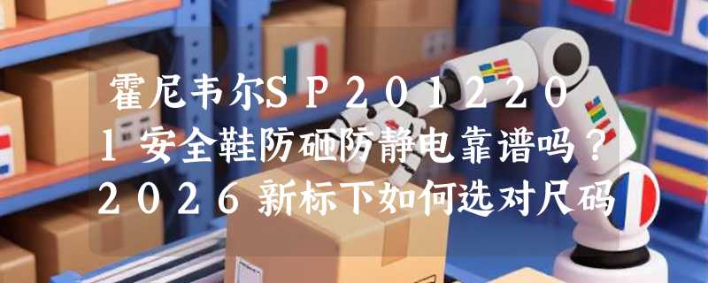 霍尼韦尔SP2012201安全鞋防砸防静电靠谱吗？2026新标下如何选对尺码与防护等级？