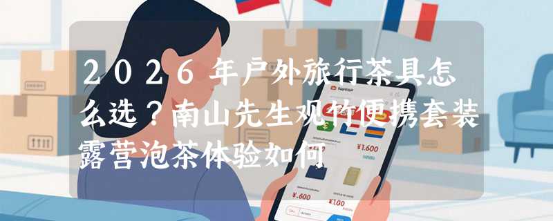 2026年户外旅行茶具怎么选？南山先生观竹便携套装露营泡茶体验如何
