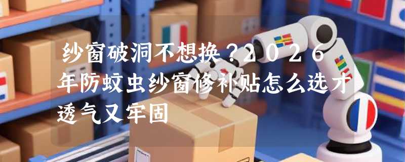 纱窗破洞不想换？2026年防蚊虫纱窗修补贴怎么选才透气又牢固