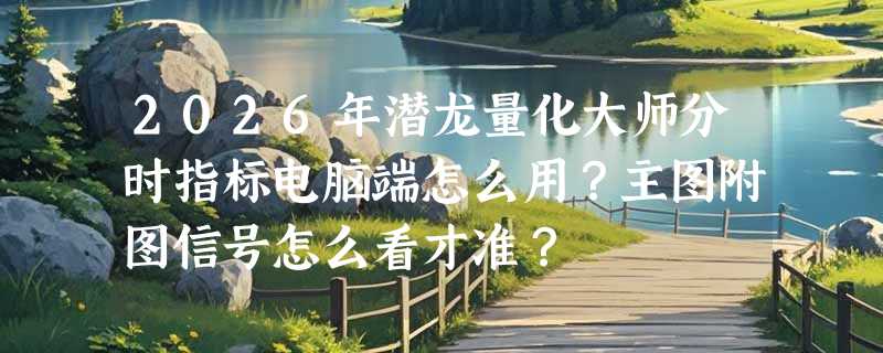 2026年潜龙量化大师分时指标电脑端怎么用？主图附图信号怎么看才准？