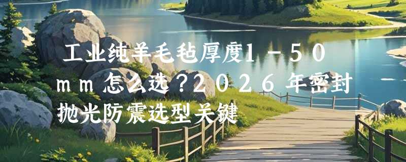 工业纯羊毛毡厚度1-50mm怎么选？2026年密封抛光防震选型关键