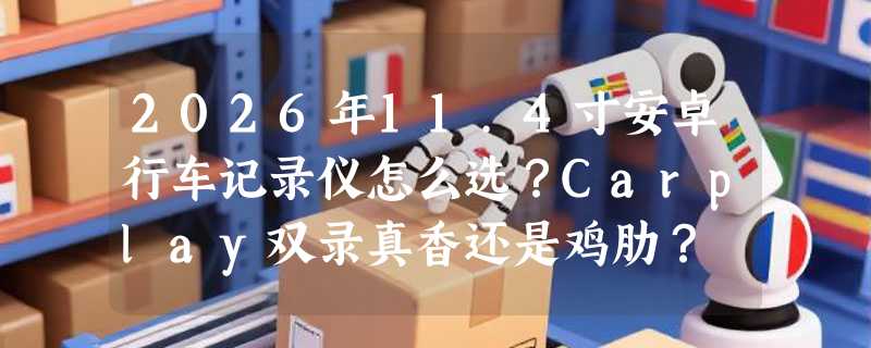 2026年11.4寸安卓行车记录仪怎么选？Carplay双录真香还是鸡肋？