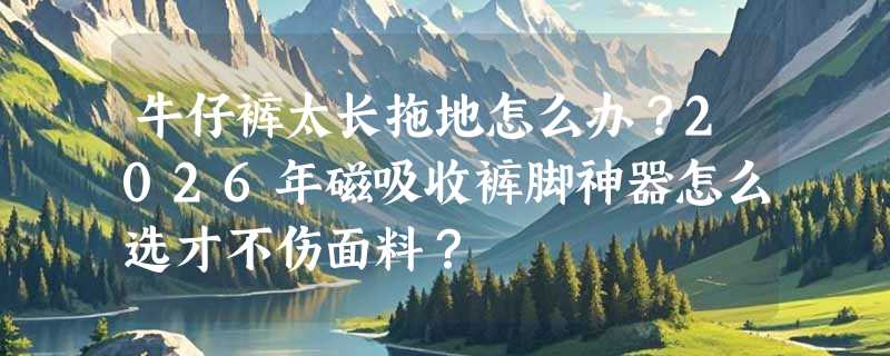 牛仔裤太长拖地怎么办？2026年磁吸收裤脚神器怎么选才不伤面料？