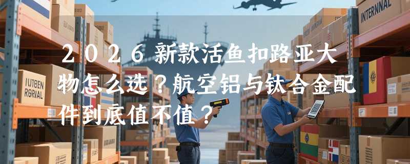2026新款活鱼扣路亚大物怎么选？航空铝与钛合金配件到底值不值？